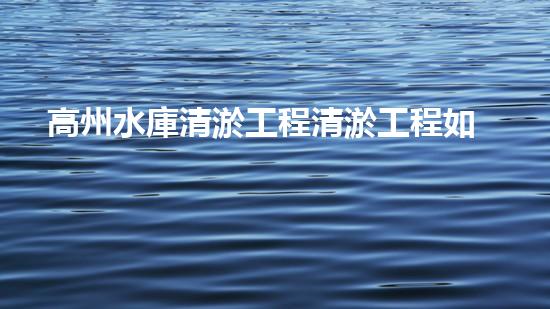 高州水庫清淤工程清淤工程如何破解水體污染難題？探索新技術(shù)與處理方案！